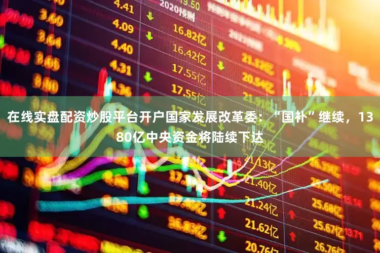 在线实盘配资炒股平台开户国家发展改革委：“国补”继续，1380亿中央资金将陆续下达