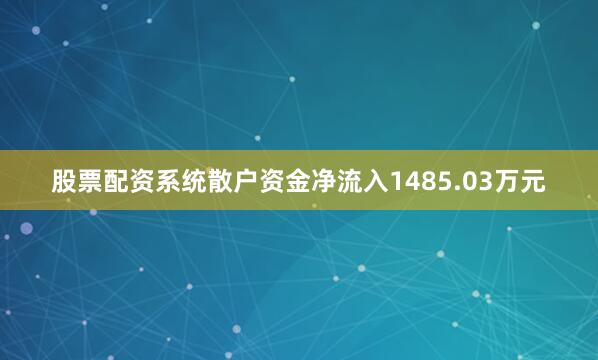 股票配资系统散户资金净流入1485.03万元