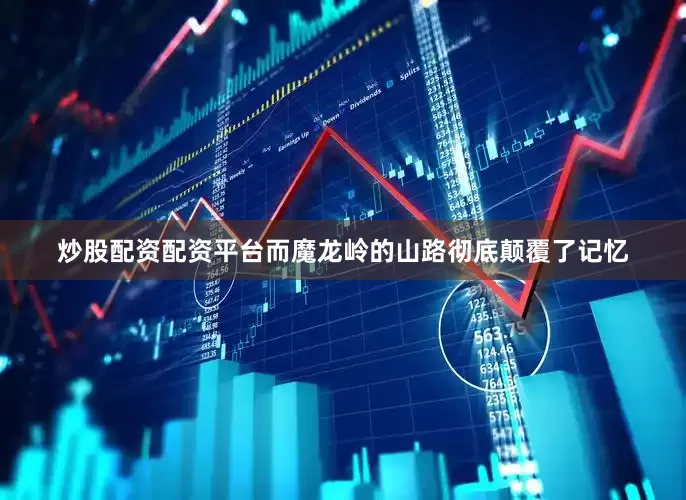 炒股配资配资平台而魔龙岭的山路彻底颠覆了记忆