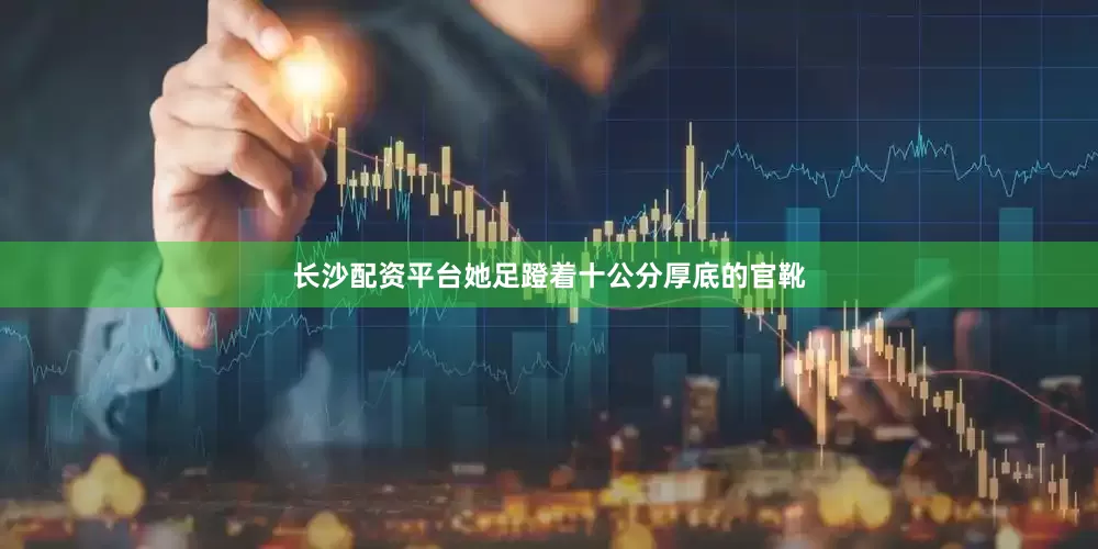 长沙配资平台她足蹬着十公分厚底的官靴