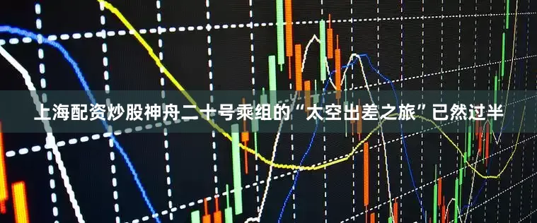 上海配资炒股神舟二十号乘组的“太空出差之旅”已然过半