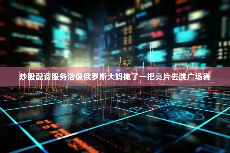 炒股配资服务活像俄罗斯大妈撒了一把亮片去跳广场舞