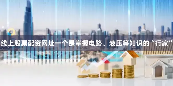线上股票配资网址一个是掌握电路、液压等知识的“行家”