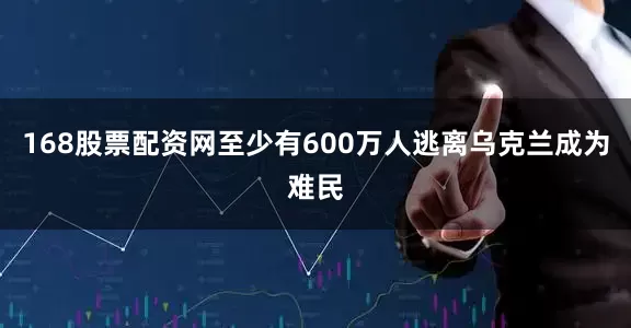 168股票配资网至少有600万人逃离乌克兰成为难民