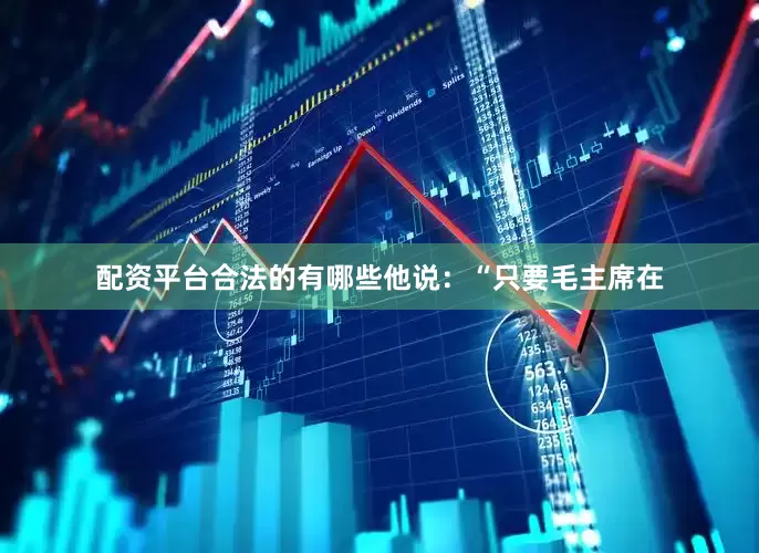 配资平台合法的有哪些他说：“只要毛主席在