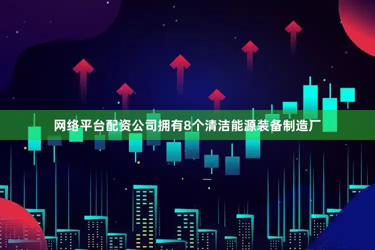 网络平台配资公司拥有8个清洁能源装备制造厂